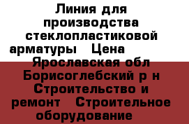 Линия для производства стеклопластиковой арматуры › Цена ­ 450 000 - Ярославская обл., Борисоглебский р-н Строительство и ремонт » Строительное оборудование   